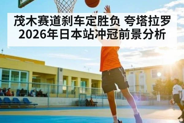 茂木赛道刹车定胜负 夸塔拉罗2026年日本站冲冠前景分析